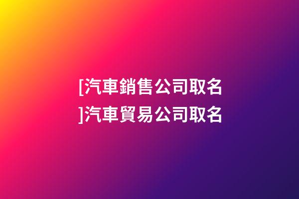 [汽車銷售公司取名]汽車貿易公司取名-第1張-公司起名-玄機派
